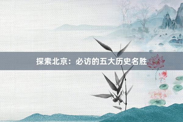 探索北京：必访的五大历史名胜