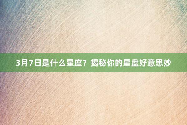 3月7日是什么星座？揭秘你的星盘好意思妙